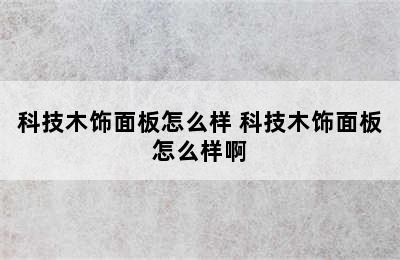 科技木饰面板怎么样 科技木饰面板怎么样啊